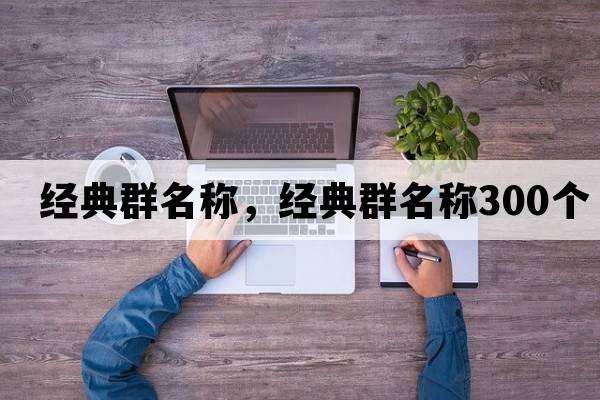 經(jīng)典群名稱(chēng)，經(jīng)典群名稱(chēng)300個(gè)