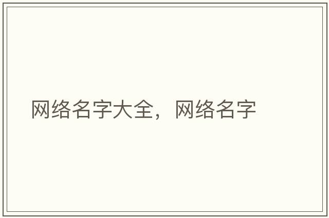 網(wǎng)絡(luò )名字大全，網(wǎng)絡(luò )名字