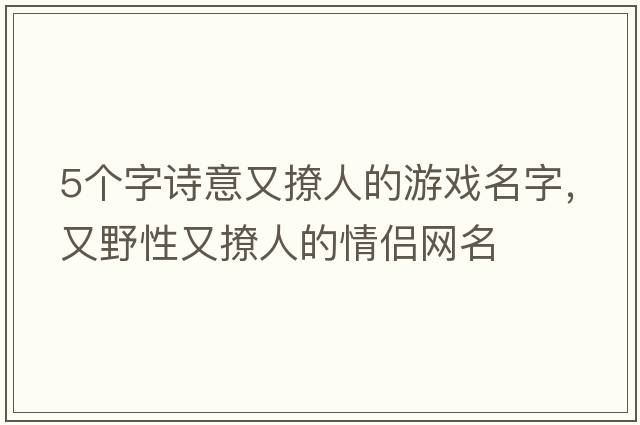 5個(gè)字詩(shī)意又撩人的游戲名字，又野性又撩人的情侶網(wǎng)名