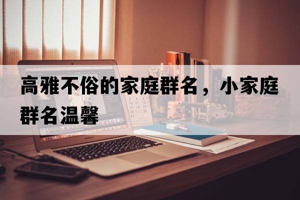 高雅不俗的家庭群名，小家庭群名溫馨
