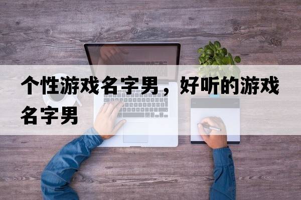 個(gè)性游戲名字男，好聽(tīng)的游戲名字男