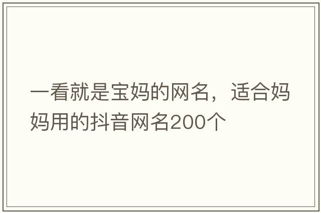 一看就是寶媽的網(wǎng)名，適合媽媽用的抖音網(wǎng)名200個(gè)