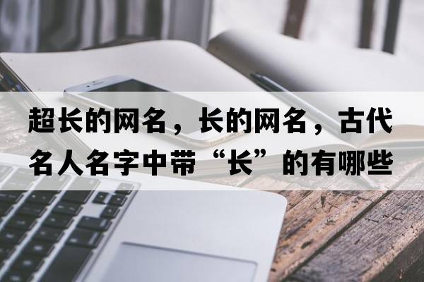 超長(cháng)的網(wǎng)名，長(cháng)的網(wǎng)名，古代名人名字中帶“長(cháng)”的有哪些