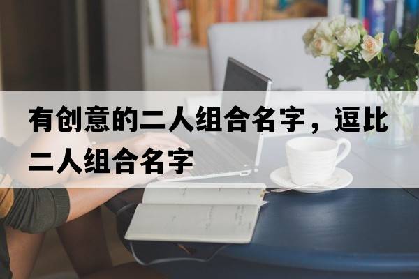 有創(chuàng  )意的二人組合名字，逗比二人組合名字