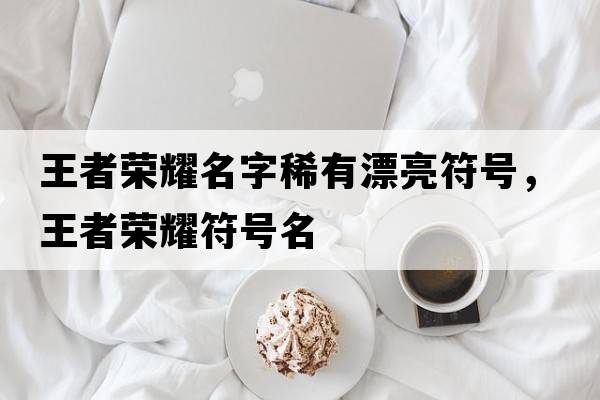 王者榮耀名字稀有漂亮符號，王者榮耀符號名