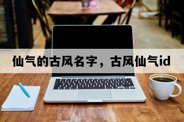 仙氣的古風(fēng)名字，古風(fēng)仙氣id