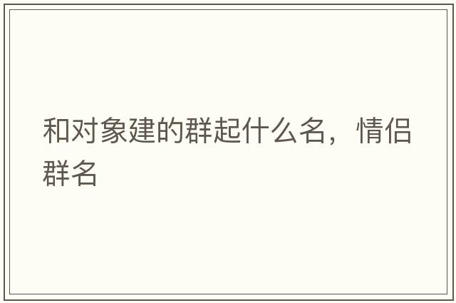 和對象建的群起什么名，情侶群名