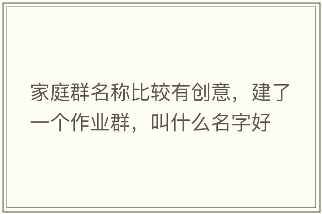 家庭群名稱(chēng)比較有創(chuàng  )意，建了一個(gè)作業(yè)群，叫什么名字好