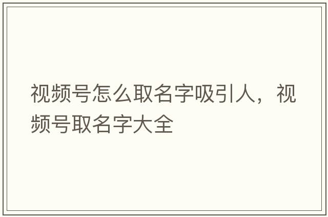 視頻號怎么取名字吸引人，視頻號取名字大全