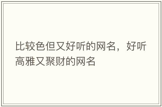 比較色但又好聽(tīng)的網(wǎng)名，好聽(tīng)高雅又聚財的網(wǎng)名