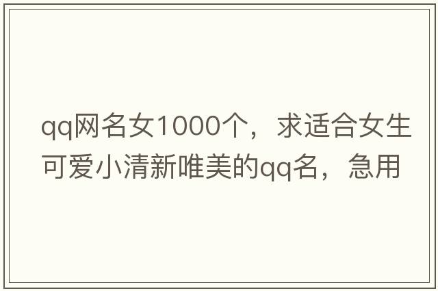 qq網(wǎng)名女1000個(gè)，求適合女生可愛(ài)小清新唯美的qq名，急用