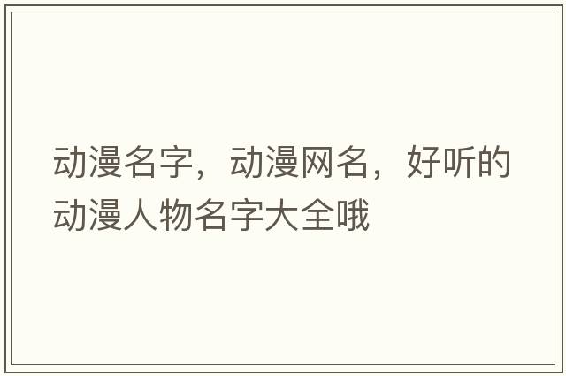 動(dòng)漫名字，動(dòng)漫網(wǎng)名，好聽(tīng)的動(dòng)漫人物名字大全哦