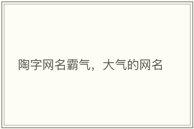 陶字網(wǎng)名霸氣，大氣的網(wǎng)名