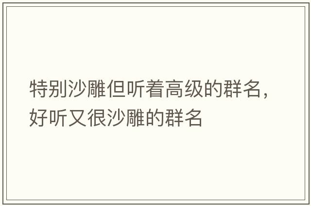 特別沙雕但聽(tīng)著(zhù)高級的群名，好聽(tīng)又很沙雕的群名