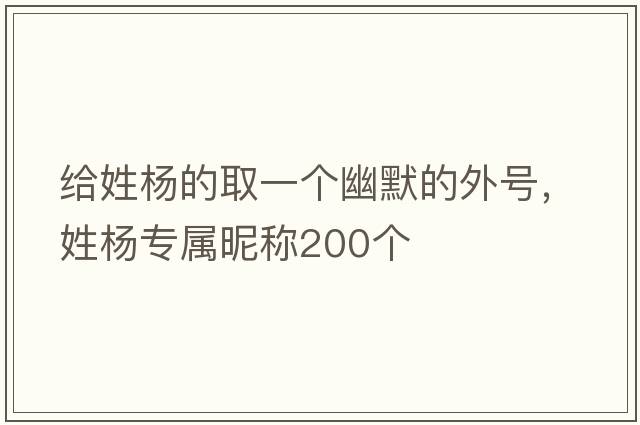 給姓楊的取一個(gè)幽默的外號，姓楊專(zhuān)屬昵稱(chēng)200個(gè)