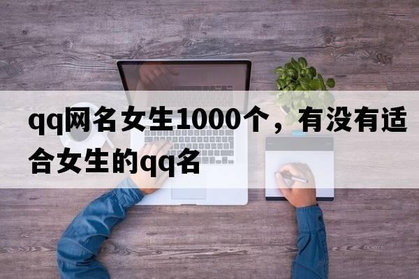 qq網(wǎng)名女生1000個(gè)，有沒(méi)有適合女生的QQ名