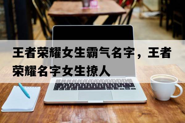 王者榮耀女生霸氣名字，王者榮耀名字女生撩人