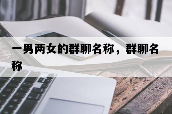 一男兩女的群聊名稱(chēng)，群聊名稱(chēng)