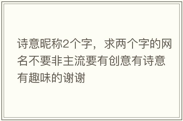 詩(shī)意昵稱(chēng)2個(gè)字，求兩個(gè)字的網(wǎng)名不要非主流要有創(chuàng  )意有詩(shī)意有趣味的謝謝