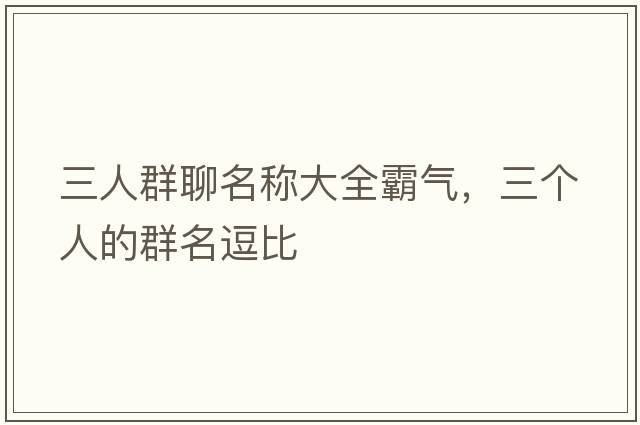 三人群聊名稱(chēng)大全霸氣，三個(gè)人的群名逗比
