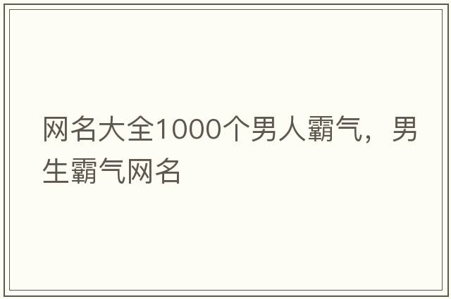 網(wǎng)名大全1000個(gè)男人霸氣，男生霸氣網(wǎng)名