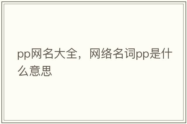 pp網(wǎng)名大全，網(wǎng)絡(luò )名詞PP是什么意思