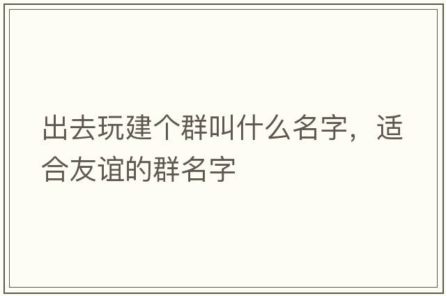 出去玩建個(gè)群叫什么名字，適合友誼的群名字