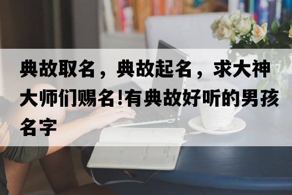 典故取名，典故起名，求大神大師們賜名!有典故好聽(tīng)的男孩名字