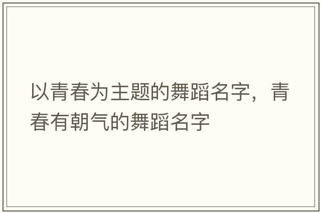 以青春為主題的舞蹈名字，青春有朝氣的舞蹈名字
