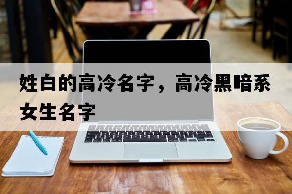 姓白的高冷名字，高冷黑暗系女生名字