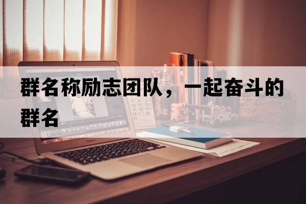 群名稱(chēng)勵志團隊，一起奮斗的群名