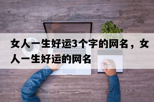 女人一生好運3個(gè)字的網(wǎng)名，女人一生好運的網(wǎng)名