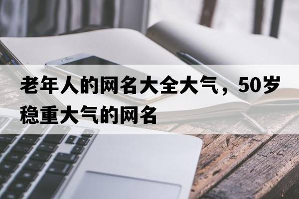 老年人的網(wǎng)名大全大氣，50歲穩重大氣的網(wǎng)名