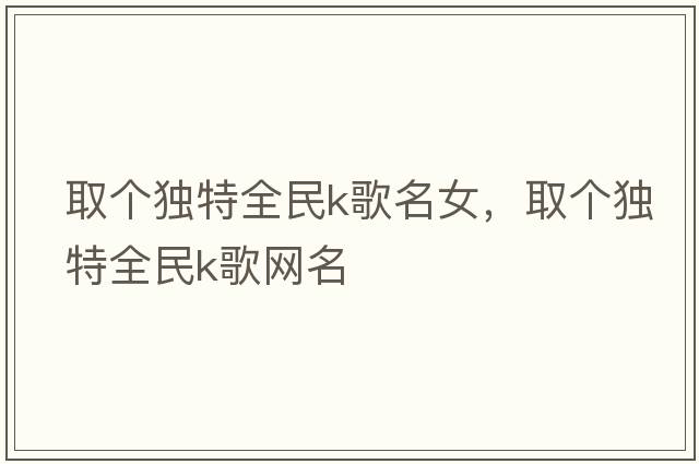 取個(gè)獨特全民k歌名女，取個(gè)獨特全民k歌網(wǎng)名