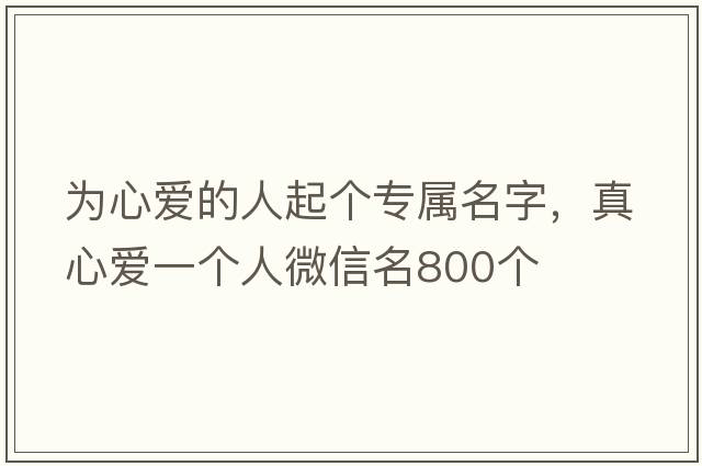 為心愛(ài)的人起個(gè)專(zhuān)屬名字，真心愛(ài)一個(gè)人微信名800個(gè)