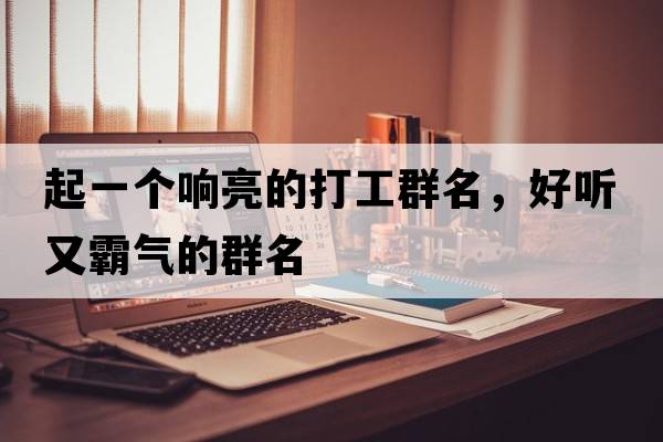 起一個(gè)響亮的打工群名，好聽(tīng)又霸氣的群名