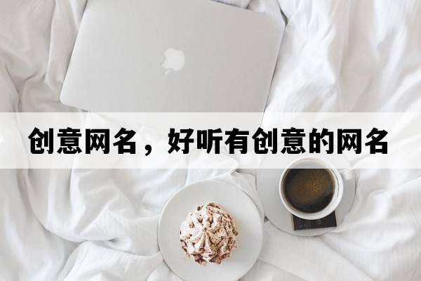 創(chuàng  )意網(wǎng)名，好聽(tīng)有創(chuàng  )意的網(wǎng)名
