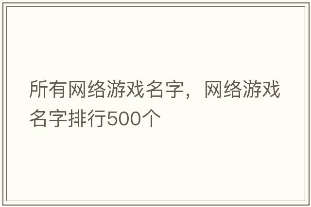 所有網(wǎng)絡(luò )游戲名字，網(wǎng)絡(luò )游戲名字排行500個(gè)