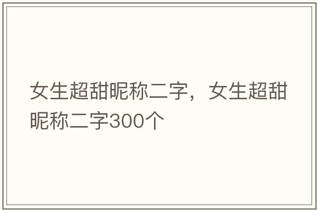 女生超甜昵稱(chēng)二字，女生超甜昵稱(chēng)二字300個(gè)