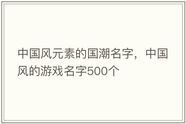 中國風(fēng)元素的國潮名字，中國風(fēng)的游戲名字500個(gè)