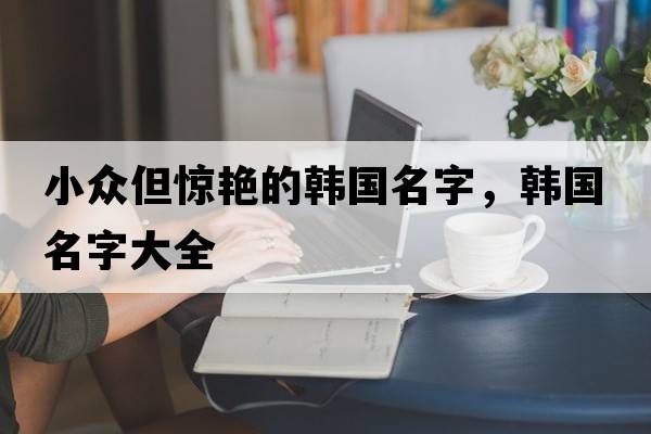 小眾但驚艷的韓國名字，韓國名字大全