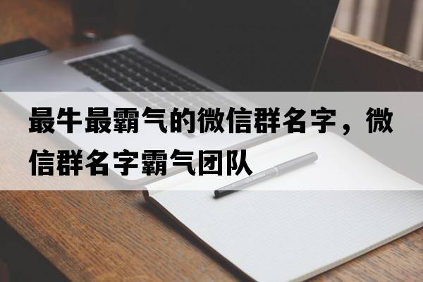 最牛最霸氣的微信群名字，微信群名字霸氣團隊