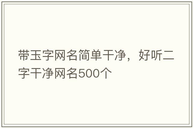 帶玉字網(wǎng)名簡(jiǎn)單干凈，好聽(tīng)二字干凈網(wǎng)名500個(gè)