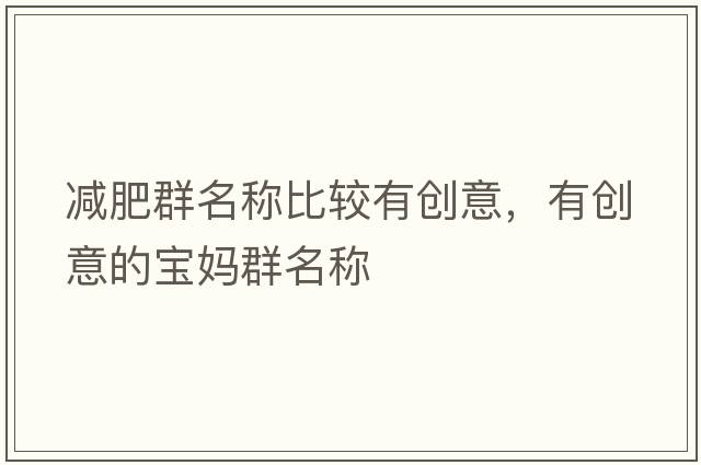 減肥群名稱(chēng)比較有創(chuàng  )意，有創(chuàng  )意的寶媽群名稱(chēng)