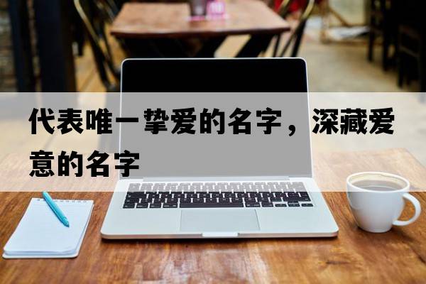 代表唯一摯愛(ài)的名字，深藏愛(ài)意的名字
