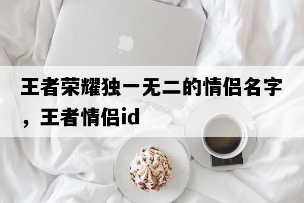 王者榮耀獨一無(wú)二的情侶名字，王者情侶id
