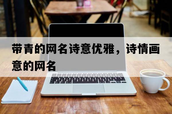 帶青的網(wǎng)名詩(shī)意優(yōu)雅，詩(shī)情畫(huà)意的網(wǎng)名