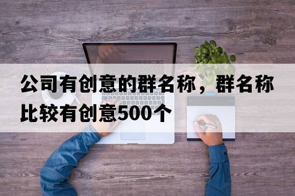 公司有創(chuàng  )意的群名稱(chēng)，群名稱(chēng)比較有創(chuàng  )意500個(gè)