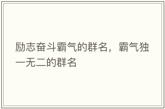 勵志奮斗霸氣的群名，霸氣獨一無(wú)二的群名