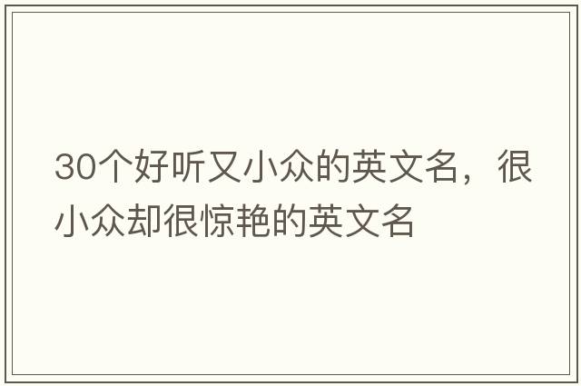 30個(gè)好聽(tīng)又小眾的英文名，很小眾卻很驚艷的英文名